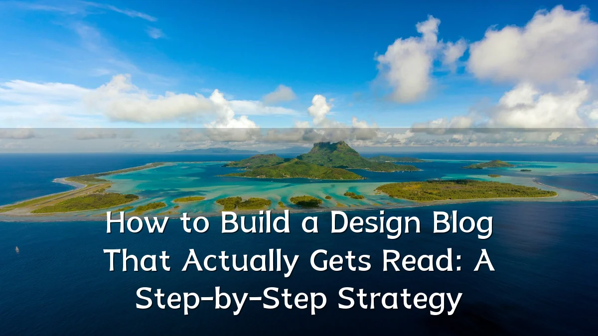 How to Build a Design Blog That Actually Gets Read: A Step-by-Step Strategy