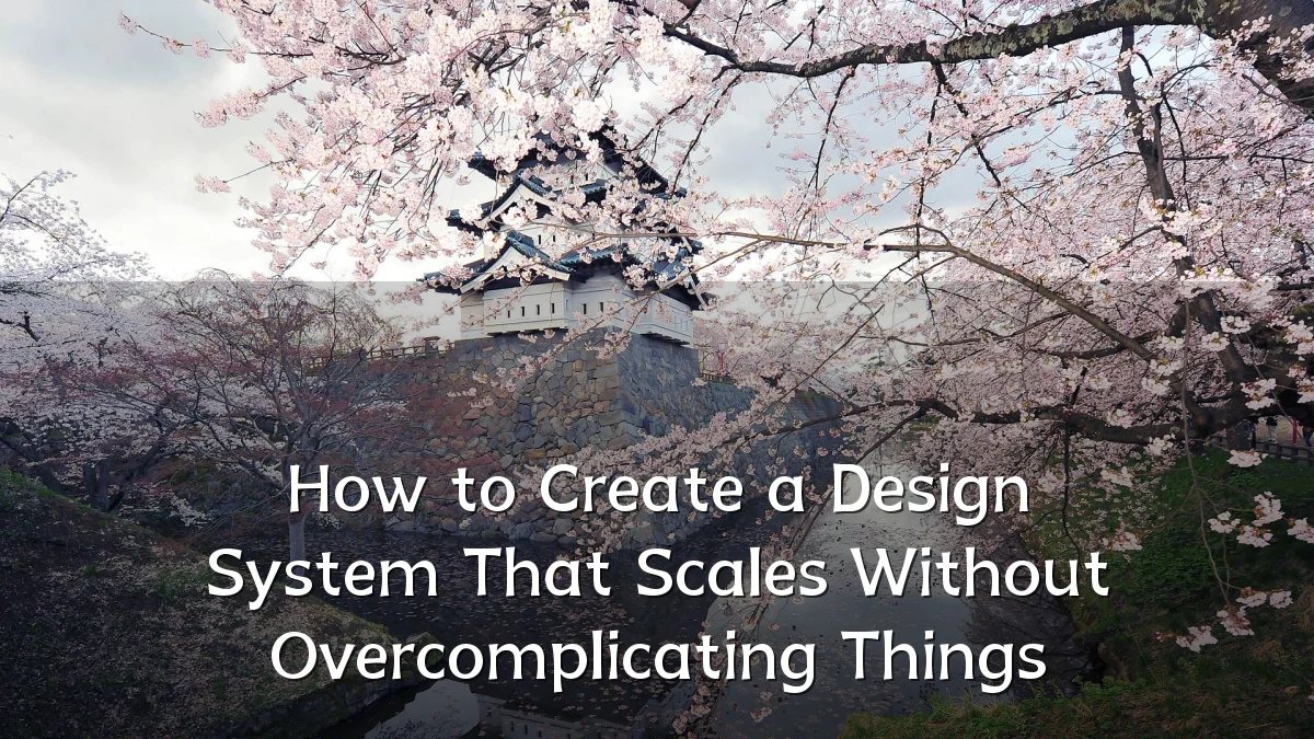 How to Create a Design System That Scales Without Overcomplicating Things