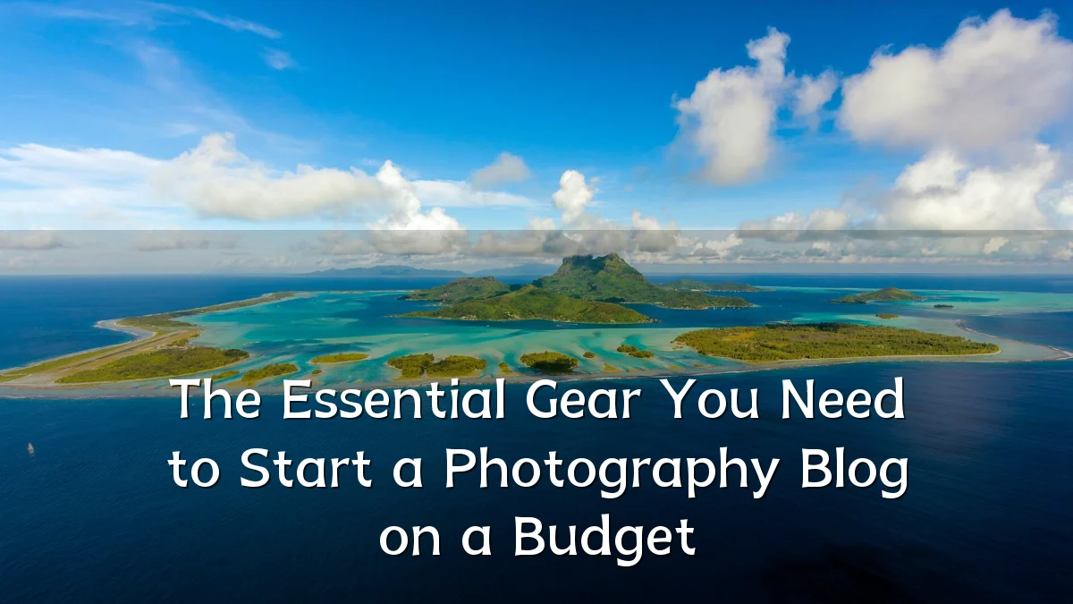 The Essential Gear You Need to Start a Photography Blog on a Budget