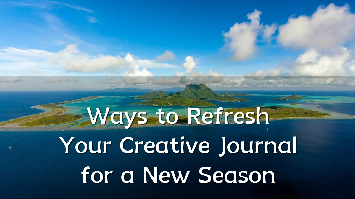 Ways to Refresh Your Creative Journal for a New Season