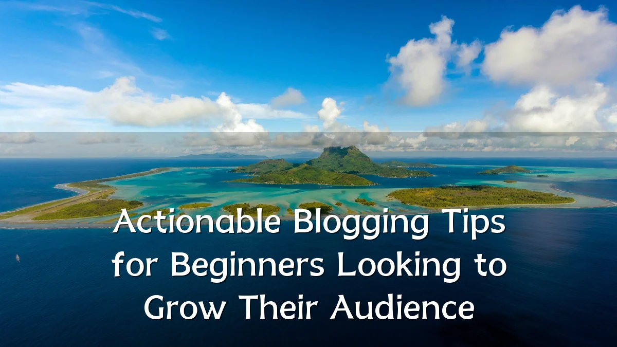 Actionable Blogging Tips for Beginners Looking to Grow Their Audience