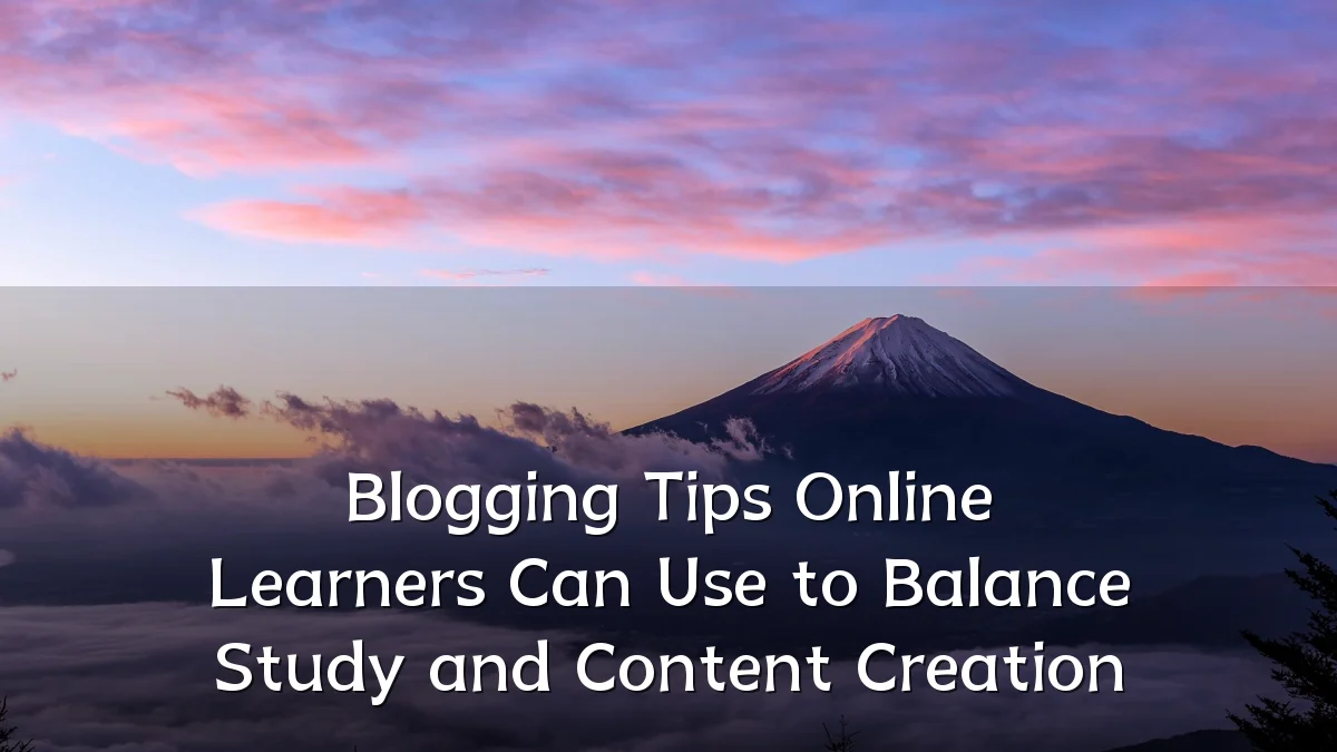 Blogging Tips Online Learners Can Use to Balance Study and Content Creation