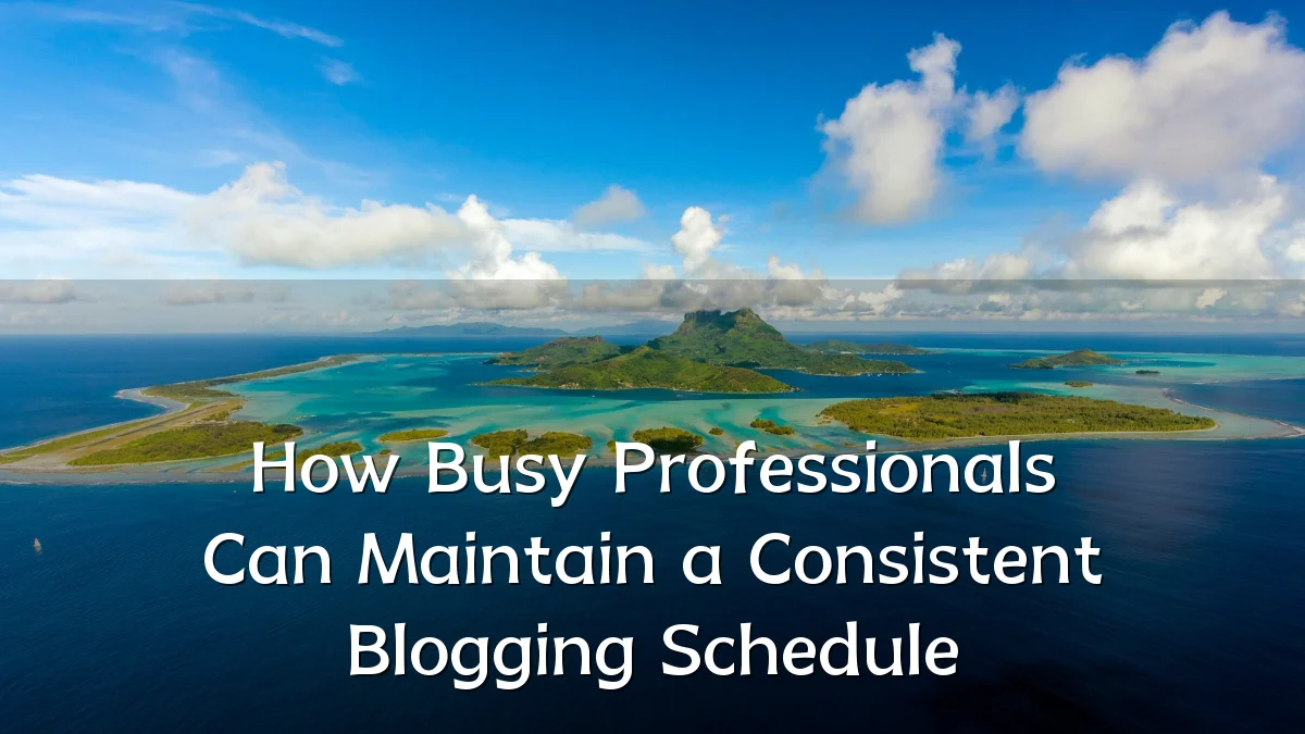 How Busy Professionals Can Maintain a Consistent Blogging Schedule