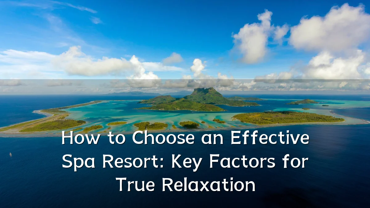 How to Choose an Effective Spa Resort: Key Factors for True Relaxation